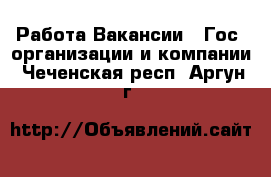Работа Вакансии - Гос. организации и компании. Чеченская респ.,Аргун г.